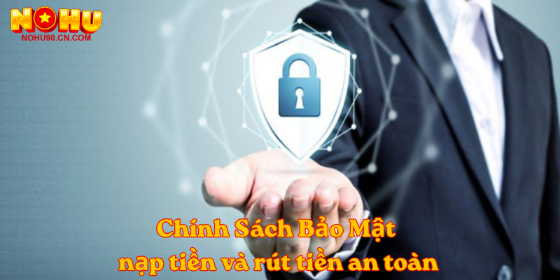 Chính Sách Bảo Mật nạp tiền và rút tiền an toàn