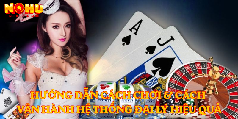 Hướng dẫn cách chơi & cách vận hành hệ thống đại lý hiệu quả