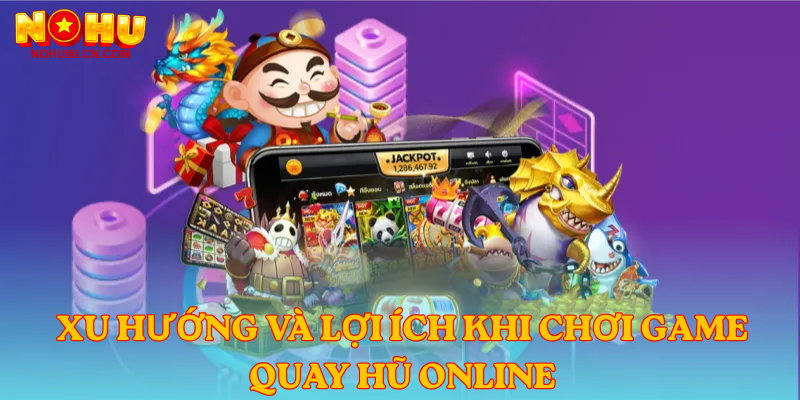 Xu hướng và lợi ích khi chơi game quay hũ online