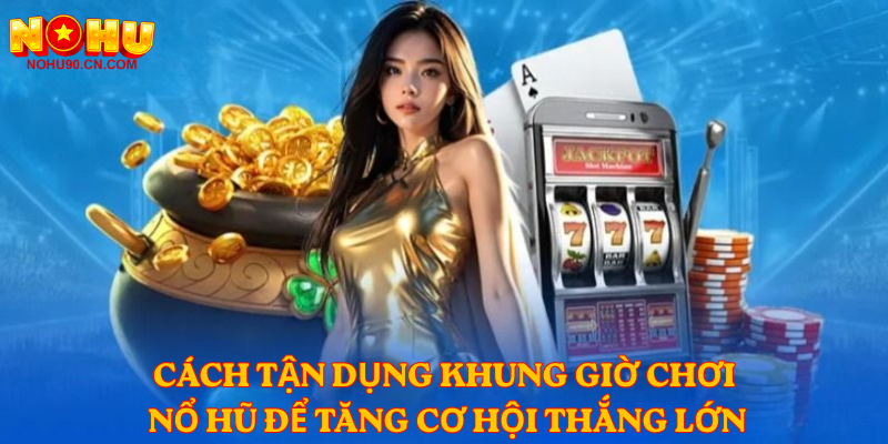 Cách tận dụng khung giờ chơi nổ hũ để tăng cơ hội thắng lớn