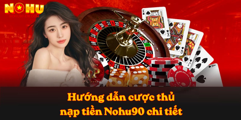 Hướng dẫn cược thủ nạp tiền Nohu90 chi tiết