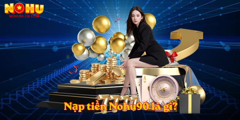 Nạp tiền Nohu90 là gì?