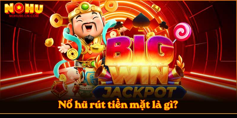 Nổ hũ rút tiền mặt là gì? 