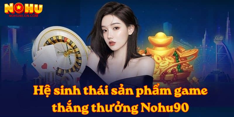 Hệ sinh thái sản phẩm game thắng thưởng Nohu90