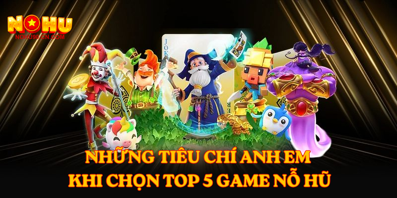 Những tiêu chí anh em khi chọn top 5 game nỗ hũ